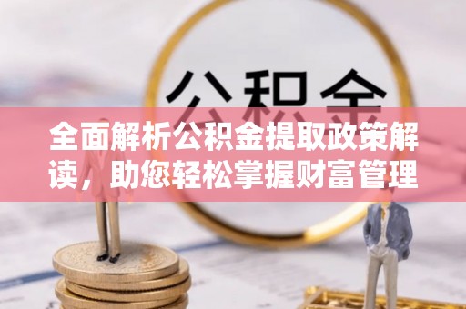 玉林全面解析公积金提取政策解读，助您轻松掌握财富管理新方向
