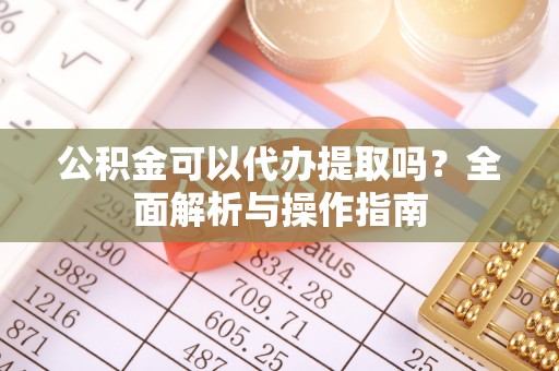 玉林公积金可以代办提取吗？全面解析与操作指南