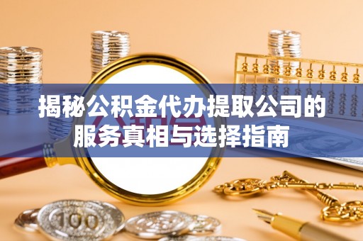 玉林揭秘公积金代办提取公司的服务真相与选择指南