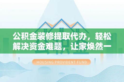 玉林公积金装修提取代办，轻松解决资金难题，让家焕然一新
