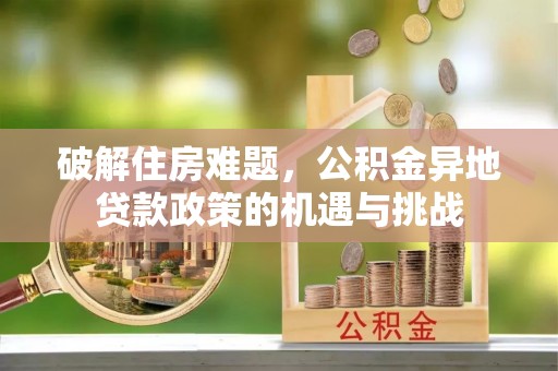 玉林破解住房难题，公积金异地贷款政策的机遇与挑战
