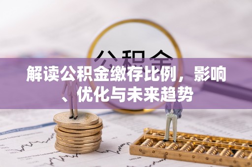 玉林解读公积金缴存比例，影响、优化与未来趋势