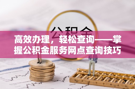 玉林高效办理，轻松查询——掌握公积金服务网点查询技巧