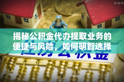 玉林揭秘公积金代办提取业务的便捷与风险，如何明智选择？