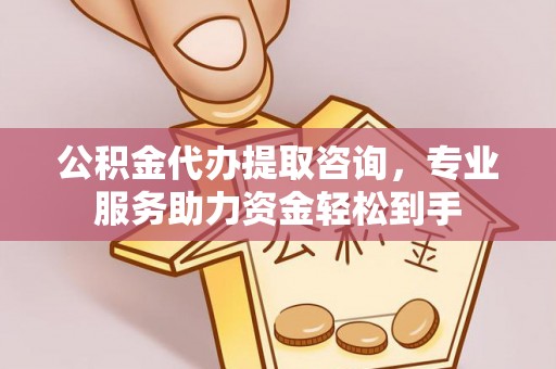 玉林公积金代办提取咨询，专业服务助力资金轻松到手