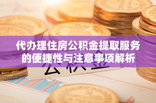 玉林代办理住房公积金提取服务的便捷性与注意事项解析