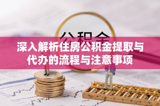 玉林深入解析住房公积金提取与代办的流程与注意事项