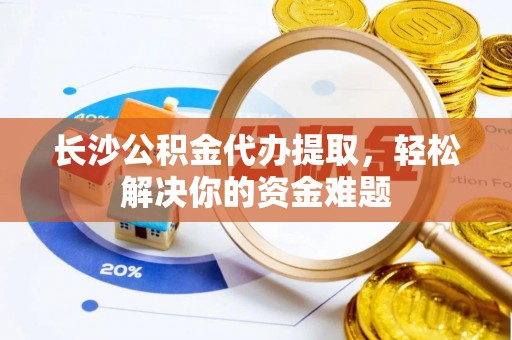 玉林长沙公积金代办提取，轻松解决你的资金难题