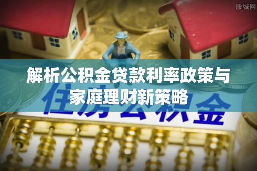 玉林解析公积金贷款利率政策与家庭理财新策略