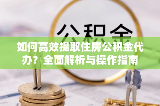 玉林如何高效提取住房公积金代办？全面解析与操作指南