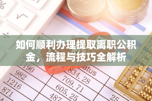 玉林如何顺利办理提取离职公积金，流程与技巧全解析