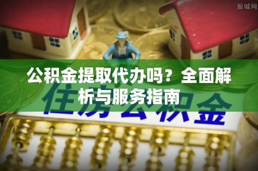 玉林公积金提取代办吗？全面解析与服务指南