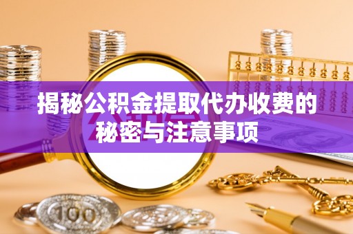 玉林揭秘公积金提取代办收费的秘密与注意事项