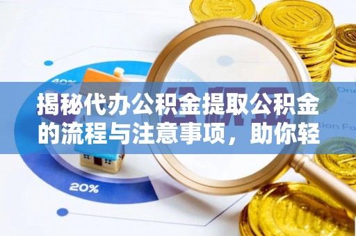 玉林揭秘代办公积金提取公积金的流程与注意事项，助你轻松拿回属于你的钱