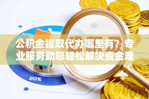 玉林公积金提取代办哪里有？专业服务助您轻松解决资金难题