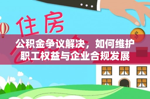 玉林公积金争议解决，如何维护职工权益与企业合规发展