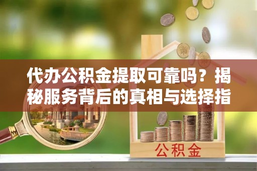 玉林代办公积金提取可靠吗？揭秘服务背后的真相与选择指南