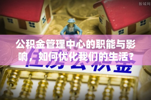 玉林公积金管理中心的职能与影响，如何优化我们的生活？
