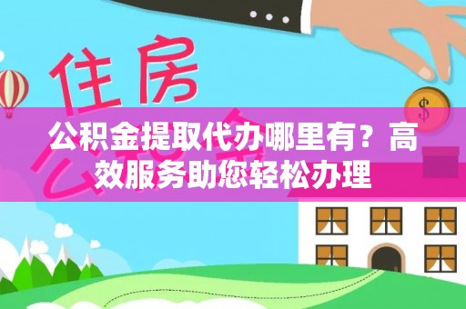 玉林公积金提取代办哪里有？高效服务助您轻松办理