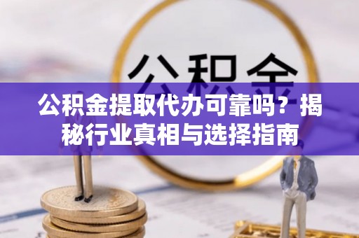 玉林公积金提取代办可靠吗？揭秘行业真相与选择指南