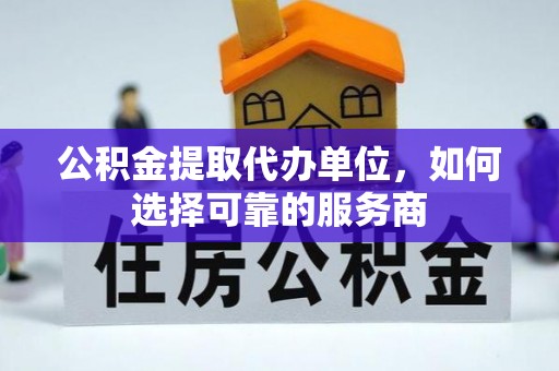 玉林公积金提取代办单位，如何选择可靠的服务商