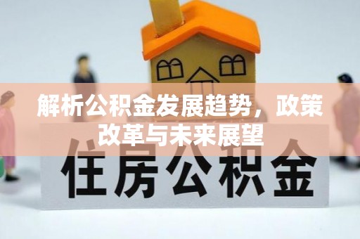玉林解析公积金发展趋势，政策改革与未来展望