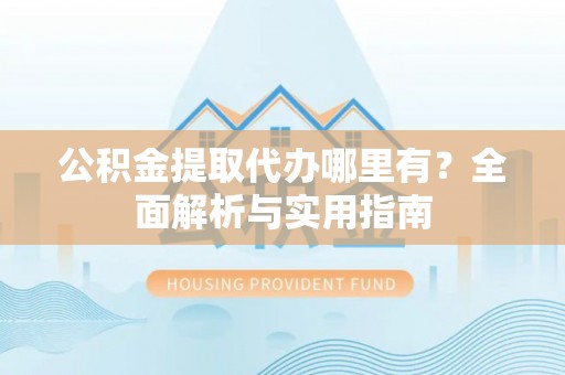 玉林公积金提取代办哪里有？全面解析与实用指南