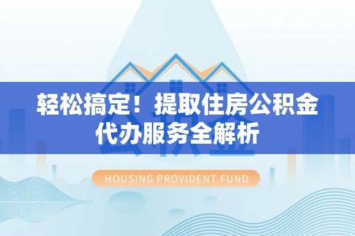 玉林轻松搞定！提取住房公积金代办服务全解析
