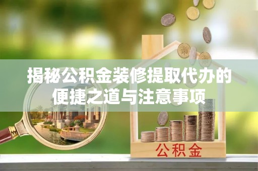 玉林揭秘公积金装修提取代办的便捷之道与注意事项