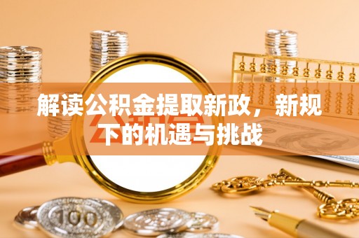 玉林解读公积金提取新政，新规下的机遇与挑战