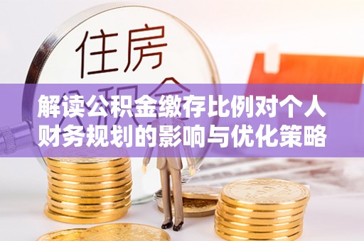 玉林解读公积金缴存比例对个人财务规划的影响与优化策略