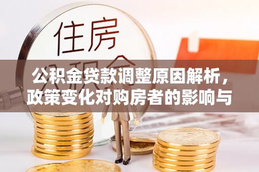 玉林公积金贷款调整原因解析，政策变化对购房者的影响与应对