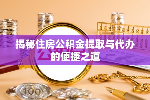 玉林揭秘住房公积金提取与代办的便捷之道