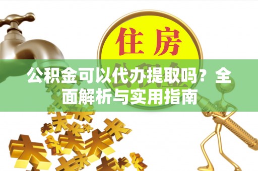 玉林公积金可以代办提取吗？全面解析与实用指南
