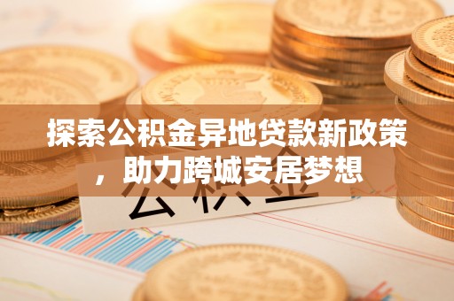 玉林探索公积金异地贷款新政策，助力跨城安居梦想