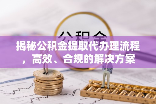 玉林揭秘公积金提取代办理流程，高效、合规的解决方案