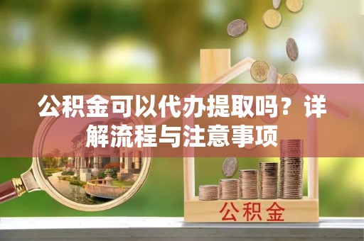 玉林公积金可以代办提取吗？详解流程与注意事项