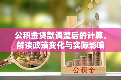 玉林公积金贷款调整后的计算，解读政策变化与实际影响