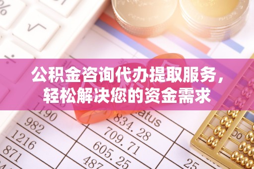 玉林公积金咨询代办提取服务，轻松解决您的资金需求
