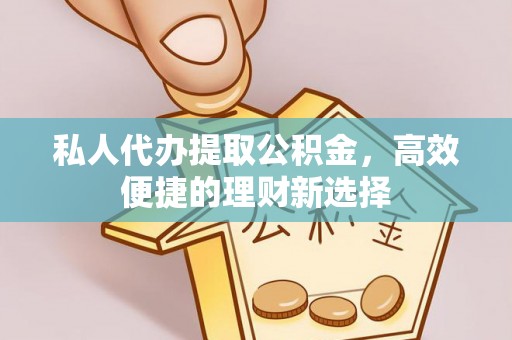 玉林私人代办提取公积金，高效便捷的理财新选择