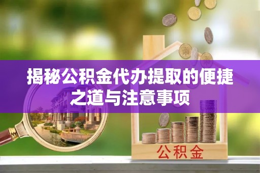 玉林揭秘公积金代办提取的便捷之道与注意事项