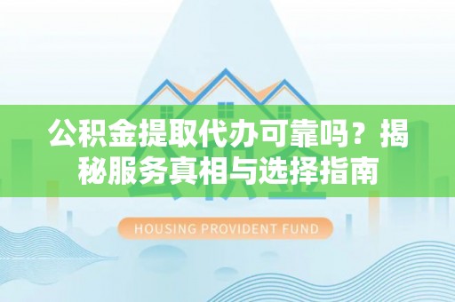 玉林公积金提取代办可靠吗？揭秘服务真相与选择指南