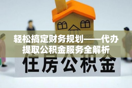 玉林轻松搞定财务规划——代办提取公积金服务全解析