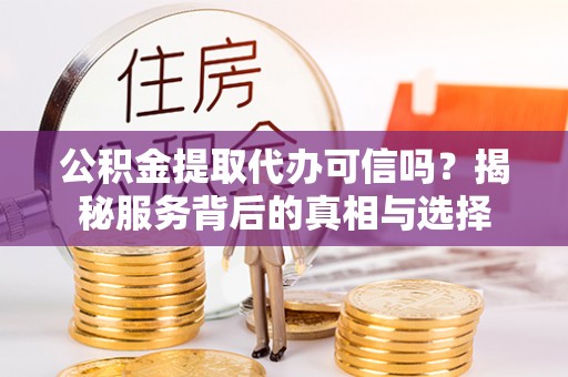 玉林公积金提取代办可信吗？揭秘服务背后的真相与选择