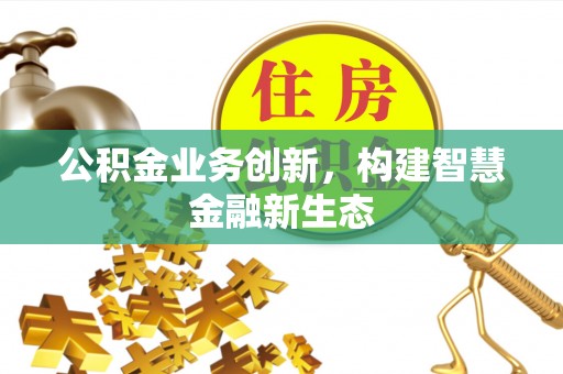 玉林公积金业务创新，构建智慧金融新生态