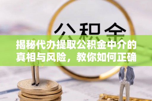 玉林揭秘代办提取公积金中介的真相与风险，教你如何正确操作