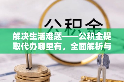玉林解决生活难题——公积金提取代办哪里有，全面解析与服务推荐