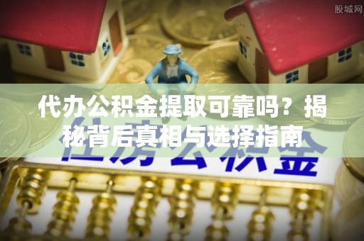 玉林代办公积金提取可靠吗？揭秘背后真相与选择指南