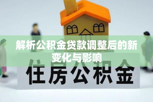 玉林解析公积金贷款调整后的新变化与影响