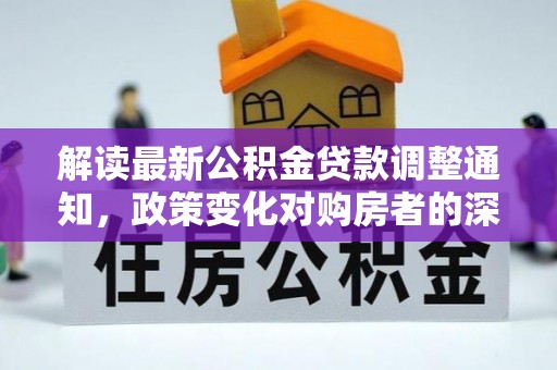 玉林解读最新公积金贷款调整通知，政策变化对购房者的深远影响
